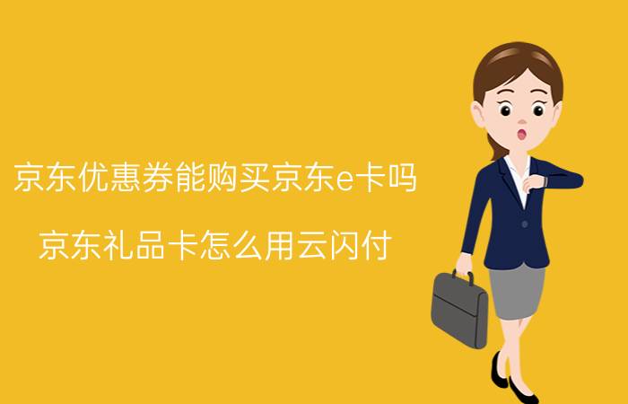 京东优惠券能购买京东e卡吗 京东礼品卡怎么用云闪付？